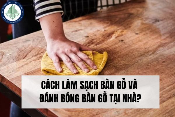 Cách làm sạch bàn gỗ và đánh bóng bàn gỗ tại nhà?