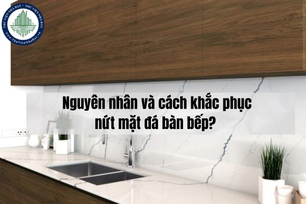 Nguyên nhân và cách khắc phục nứt mặt đá bàn bếp? 