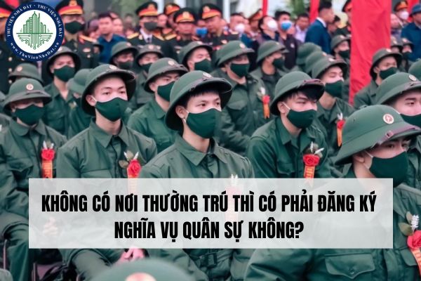 Không có nơi thường trú thì có phải đăng ký nghĩa vụ quân sự không?