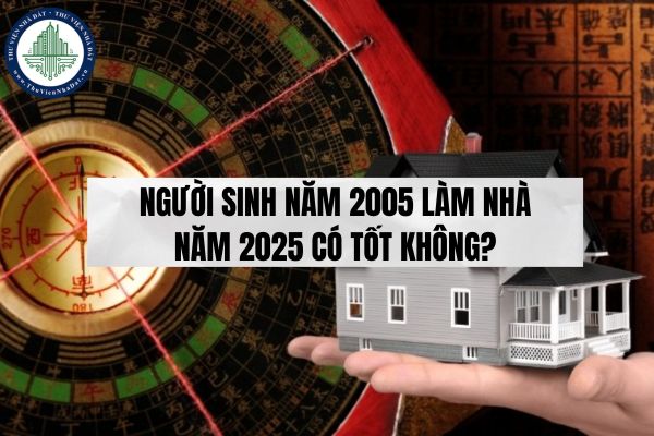 Người sinh năm 2005 làm nhà năm 2025 có tốt không?