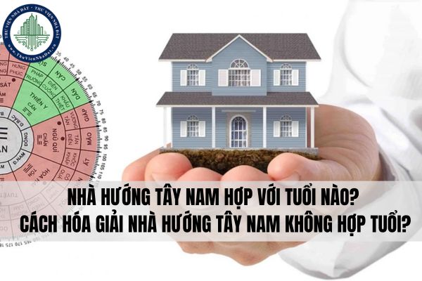 Nhà hướng Tây Nam hợp với tuổi nào? Cách hóa giải nhà hướng Tây Nam không hợp tuổi?