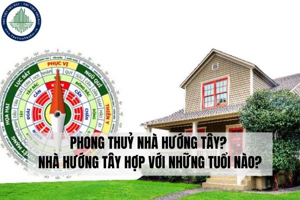 Phong thuỷ nhà hướng Tây? Nhà hướng Tây hợp với những tuổi nào?