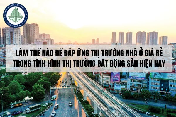 Làm thế nào để đáp ứng thị trường nhà ở giá rẻ trong tình hình thị trường bất động sản hiện nay