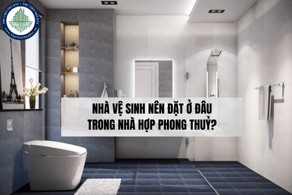 Nhà vệ sinh nên đặt ở đâu trong nhà hợp phong thuỷ?