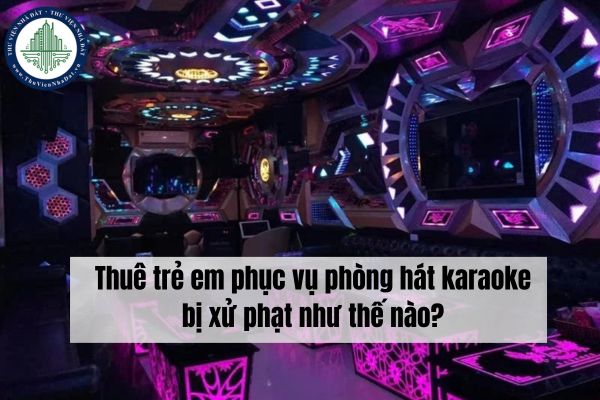 Thuê trẻ em phục vụ phòng hát karaoke bị xử phạt như thế nào?