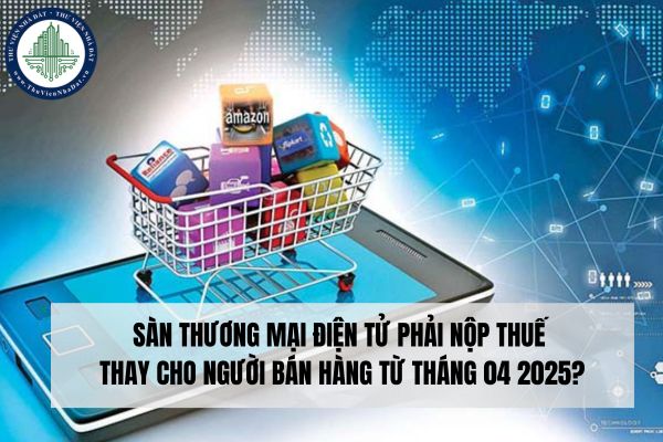 Sàn thương mại điện tử phải nộp thuế thay cho người bán hàng từ tháng 04 2025?