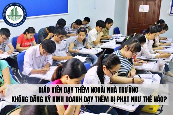 Giáo viên dạy thêm ngoài nhà trường không đăng ký kinh doanh dạy thêm bị phạt như thế nào?