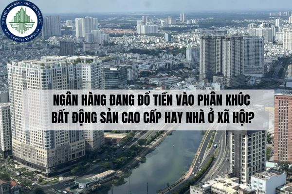 Ngân hàng đang đổ tiền vào phân khúc bất động sản cao cấp hay nhà ở xã hội?