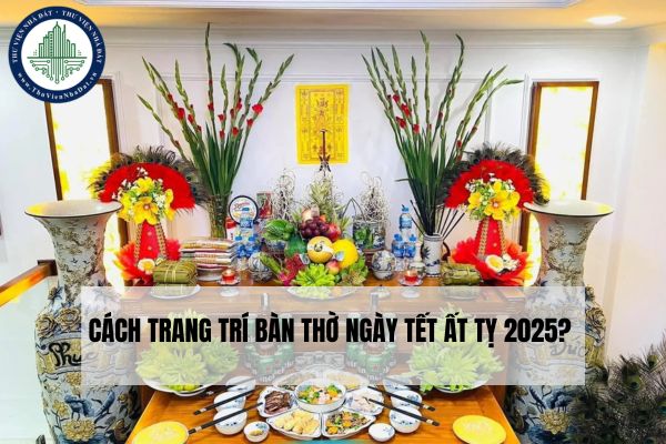 Cách trang trí bàn thờ ngày Tết Ất Tỵ 2025? Những lưu ý khi trang trí bàn thờ ngày Tết?