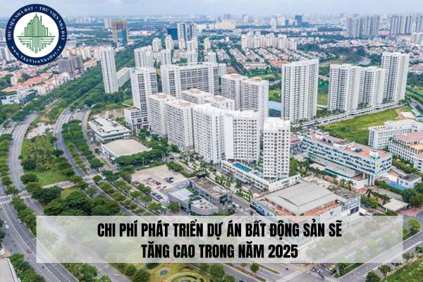 Chi phí phát triển dự án bất động sản sẽ tăng cao trong năm 2025?