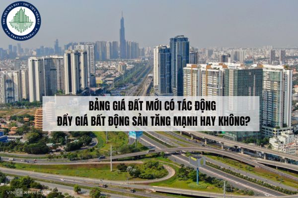 Bảng giá đất mới có tác động đẩy giá bất động sản tăng mạnh hay không?