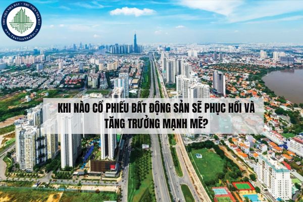 Khi nào cổ phiếu bất động sản sẽ phục hồi và tăng trưởng mạnh mẽ?