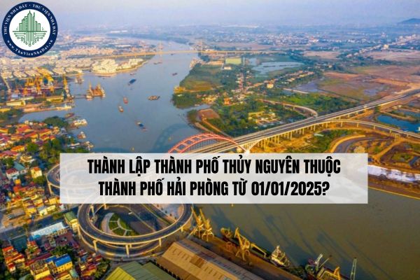 Thành lập thành phố Thủy Nguyên thuộc thành phố Hải Phòng từ 01/01/2025?