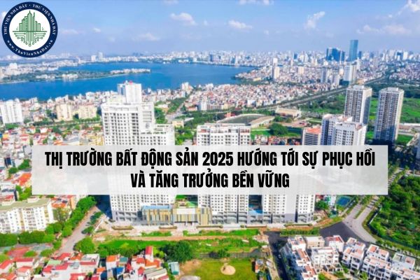 Thị trường bất động sản 2025 hướng tới sự phục hồi và tăng trưởng bền vững