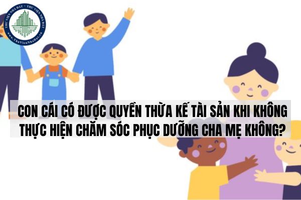 Con cái có được quyền thừa kế tài sản khi không thực hiện chăm sóc phục dưỡng cha mẹ không?