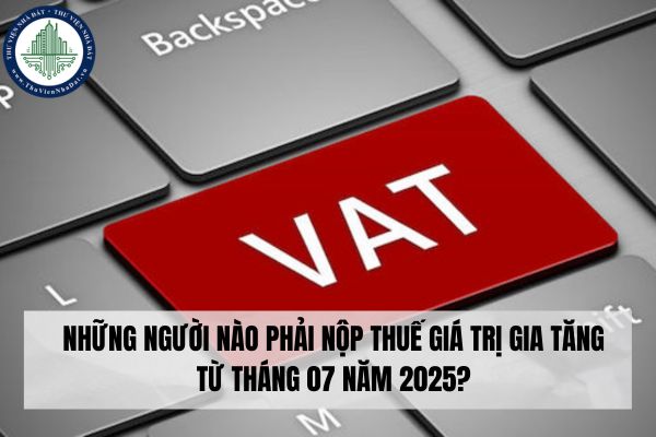 Những người nào phải nộp thuế giá trị gia tăng từ tháng 07 năm 2025?