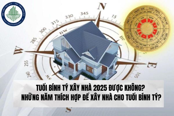 Tuổi Bính Tý xây nhà 2025 được không? Những năm thích hợp để xây nhà cho tuổi Bính Tý?