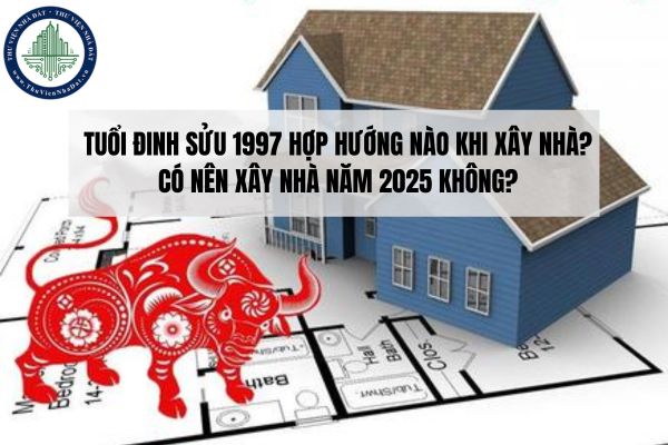 Tuổi Đinh Sửu 1997 hợp hướng nào khi xây nhà? Có nên xây nhà năm 2025 không?