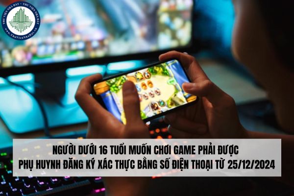 Người dưới 16 tuổi muốn chơi game phải được phụ huynh đăng ký xác thực bằng số điện thoại từ 25/12/2024