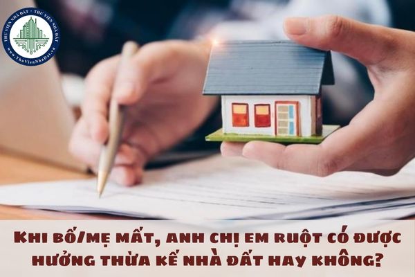 Khi bố/mẹ mất, anh chị em ruột có được hưởng thừa kế nhà đất hay không?