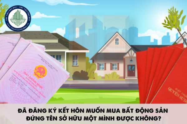 Đã đăng ký kết hôn muốn mua bất động sản đứng tên sở hữu một mình được không?