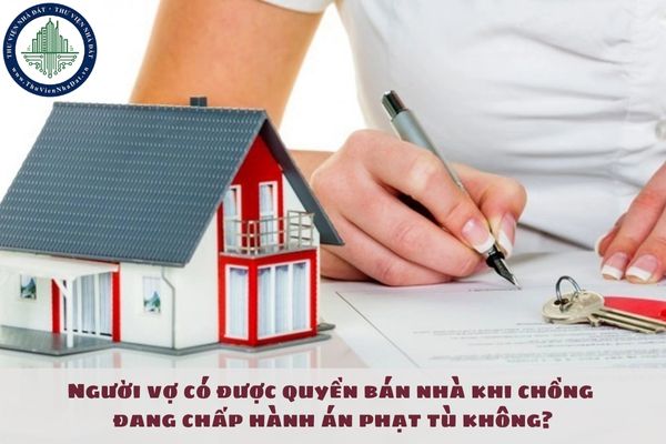 Người vợ có được quyền bán nhà khi chồng đang chấp hành án phạt tù không?