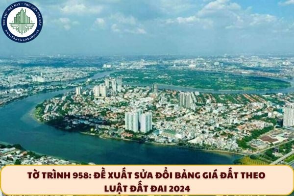 Tờ trình 958: Đề xuất sửa đổi bảng giá đất theo Luật Đất đai 2024 như thế nào?