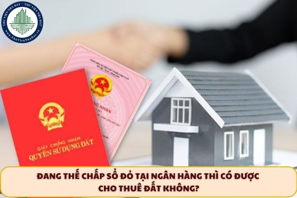 Đang thế chấp sổ đỏ tại ngân hàng thì có được cho thuê đất không?