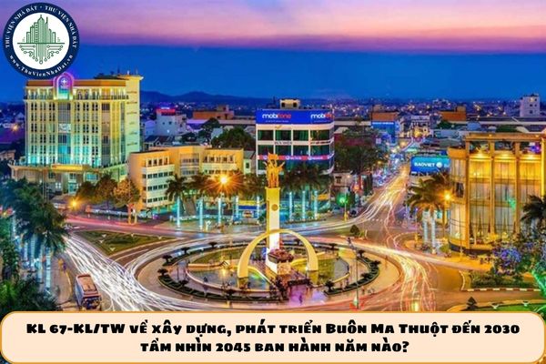 KL 67-KL/TW về xây dựng, phát triển Buôn Ma Thuột đến 2030, tầm nhìn 2045 ban hành năm nào?