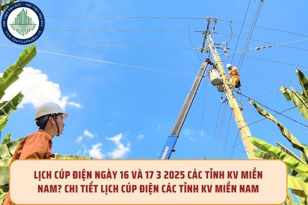 Lịch cúp điện ngày 16 và 17 3 2025 các tỉnh KV miền Nam? Chi tiết lịch cúp điện các tỉnh KV miền Nam