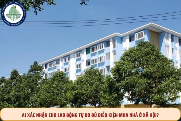 Ai xác nhận cho lao động tự do đủ điều kiện mua nhà ở xã hội?