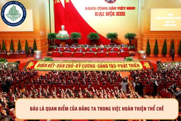 Đâu là quan điểm của Đảng ta trong việc hoàn thiện thể chế