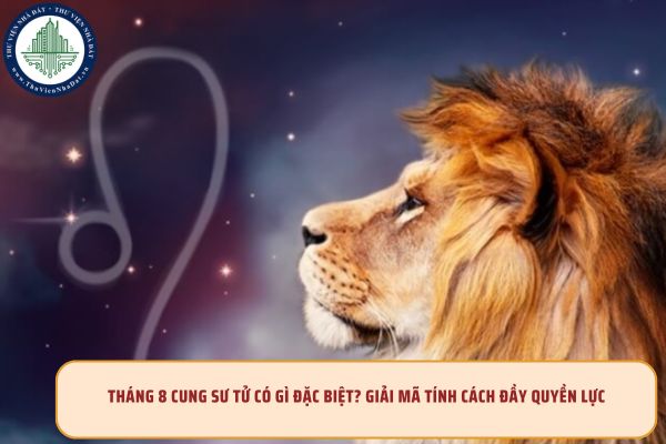 Tháng 8 cung Sư Tử có gì đặc biệt? Giải mã tính cách đầy quyền lực