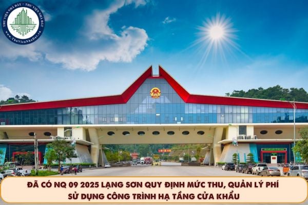 Đã có NQ 09 2025 quy định mức thu, quản lý phí sử dụng công trình hạ tầng cửa khẩu trên địa bàn tỉnh Lạng Sơn