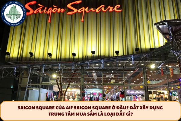 Saigon Square của ai? Saigon Square ở đâu? Đất xây dựng trung tâm mua sắm là loại đất gì?