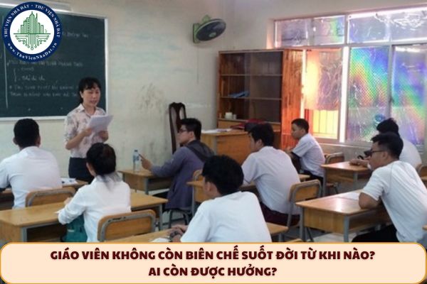 Giáo viên không còn biên chế suốt đời từ khi nào? Ai còn được hưởng? 