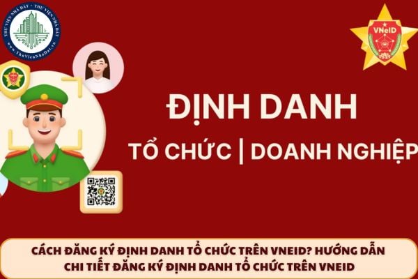 Cách đăng ký định danh tổ chức trên VNeID? Hướng dẫn chi tiết đăng ký định danh tổ chức trên VNEID