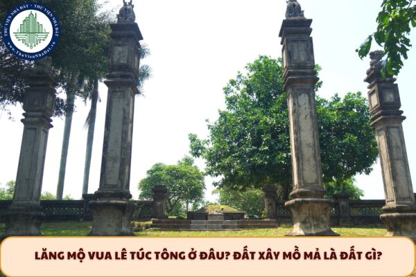 Lăng mộ vua Lê Túc Tông ở đâu? Đất xây mồ mả là đất gì?