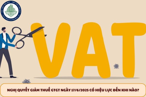 Nghị quyết giảm thuế GTGT ngày 17/6/2025 có hiệu lực đến khi nào?
