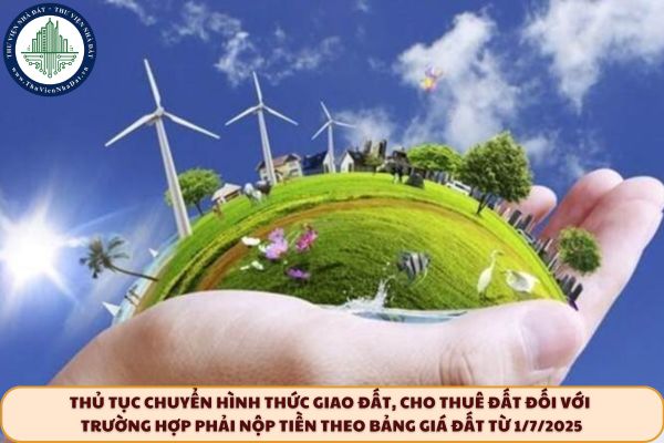 Thủ tục chuyển hình thức giao đất, cho thuê đất đối với trường hợp phải nộp tiền theo bảng giá đất từ 1/7/2025