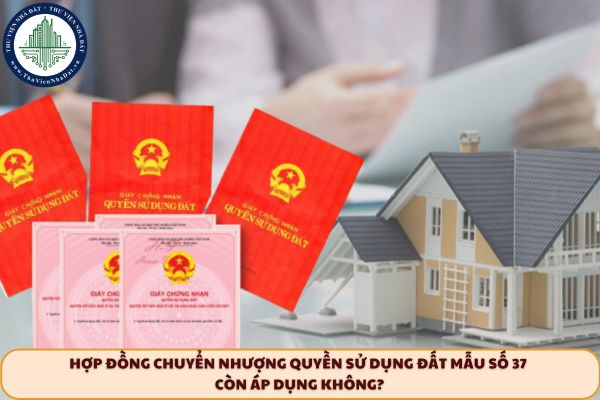Hợp đồng chuyển nhượng quyền sử dụng đất Mẫu số 37 còn áp dụng không?