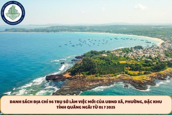 Danh sách địa chỉ 96 trụ sở làm việc mới của UBND xã, phường, đặc khu tỉnh Quảng Ngãi từ 01 7 2025