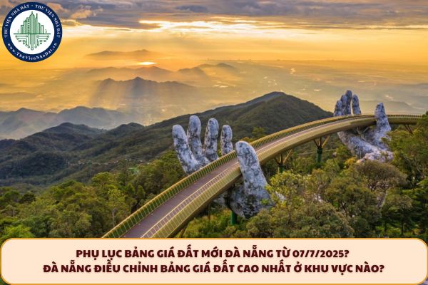 Phụ lục Bảng giá đất mới Đà Nẵng từ 07/7/2025? Đà Nẵng điều chỉnh Bảng giá đất cao nhất ở khu vực nào?
