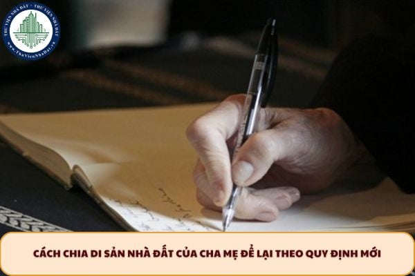 Cách chia di sản nhà đất của cha mẹ để lại theo quy định mới