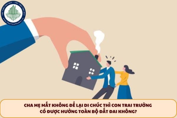 Cha mẹ mất không để lại di chúc thì con trai trưởng có được hưởng toàn bộ đất đai không?
