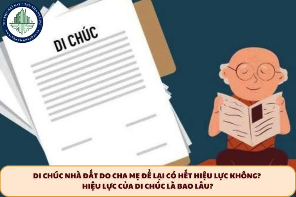 Di chúc nhà đất do cha mẹ để lại có hết hiệu lực không? Hiệu lực của di chúc là bao lâu?