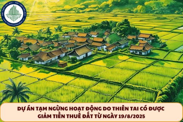 Từ ngày 19/8/2025, dự án tạm ngừng hoạt động do thiên tai, hỏa hoạn có được giảm tiền thuê đất không?