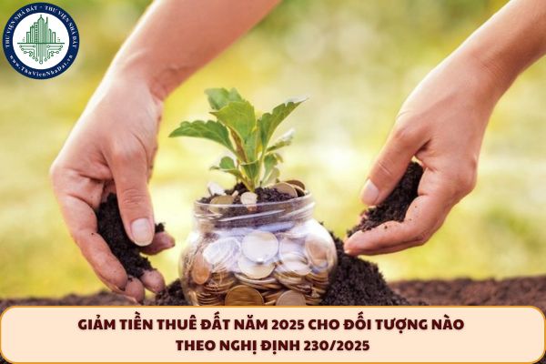 Giảm tiền thuê đất năm 2025 cho đối tượng nào theo Nghị định 230/2025