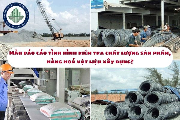 Mẫu báo cáo tình hình kiểm tra chất lượng sản phẩm, hàng hoá vật liệu xây dựng? (hình từ internet)