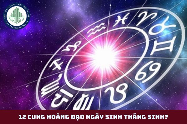 12 cung hoàng đạo ngày sinh tháng sinh? Thứ tự 12 cung hoàng đạo theo tháng? (hình từ internet)